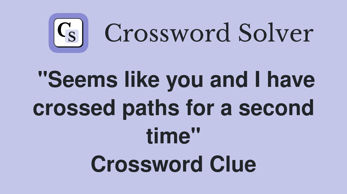 "Seems like you and I have crossed paths for a second time" Crossword